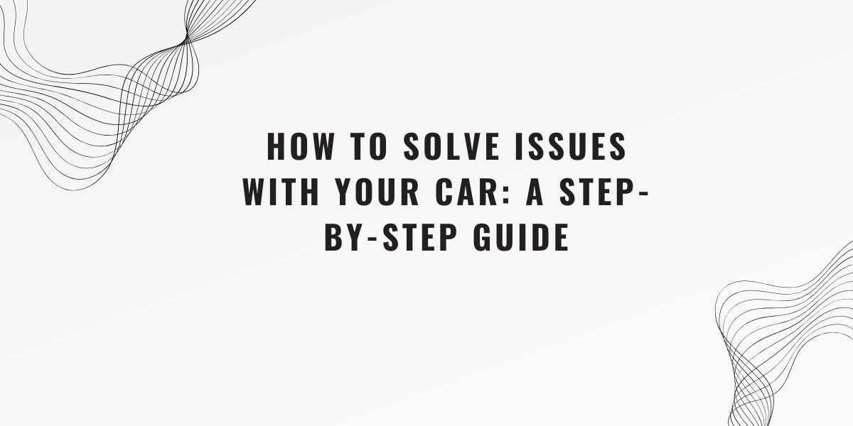 How to Solve Issues With Your Car: A Step-by-Step Guide